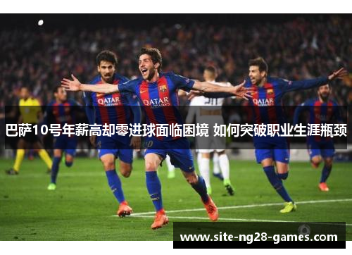 巴萨10号年薪高却零进球面临困境 如何突破职业生涯瓶颈