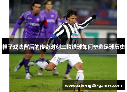 帽子戏法背后的传奇时刻三粒进球如何塑造足球历史