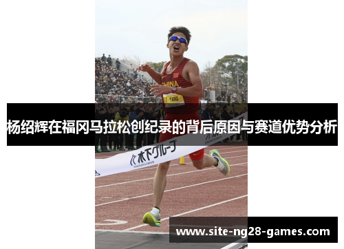 杨绍辉在福冈马拉松创纪录的背后原因与赛道优势分析 杨绍辉在福冈马拉松创纪录的背后原因与赛道优势分析