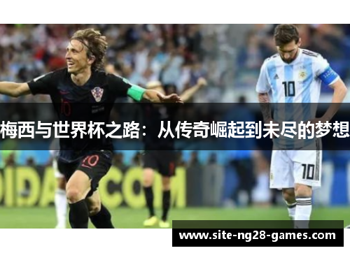 梅西与世界杯之路:从传奇崛起到未尽的梦想 梅西与世界杯之路:从传奇崛起到未尽的梦想