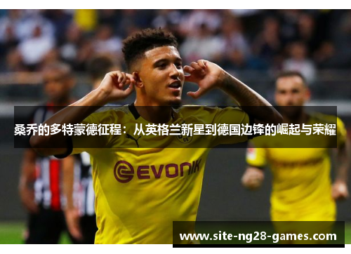 桑乔的多特蒙德征程:从英格兰新星到德国边锋的崛起与荣耀 桑乔的多特蒙德征程:从英格兰新星到德国边锋的崛起与荣耀
