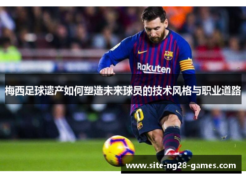 梅西足球遗产如何塑造未来球员的技术风格与职业道路 梅西足球遗产如何塑造未来球员的技术风格与职业道路
