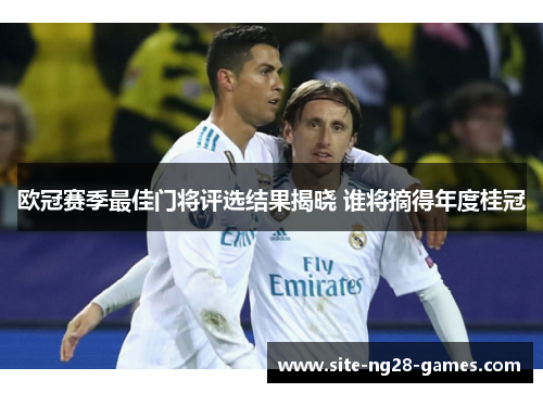 欧冠赛季最佳门将评选结果揭晓 谁将摘得年度桂冠 欧冠赛季最佳门将评选结果揭晓 谁将摘得年度桂冠