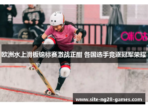欧洲水上滑板锦标赛激战正酣 各国选手竞逐冠军荣耀 欧洲水上滑板锦标赛激战正酣 各国选手竞逐冠军荣耀