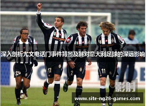 深入剖析尤文电话门事件背景及其对意大利足球的深远影响 深入剖析尤文电话门事件背景及其对意大利足球的深远影响