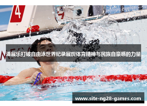 潘展乐打破自由泳世界纪录展现体育精神与民族自豪感的力量 潘展乐打破自由泳世界纪录展现体育精神与民族自豪感的力量