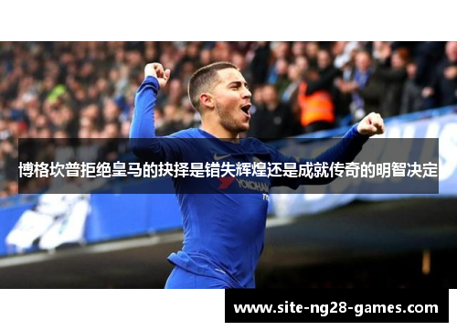 博格坎普拒绝皇马的抉择是错失辉煌还是成就传奇的明智决定 博格坎普拒绝皇马的抉择是错失辉煌还是成就传奇的明智决定