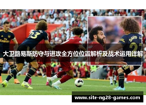 大卫路易斯防守与进攻全方位位置解析及战术运用详解