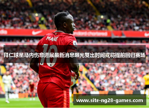 拜仁球星马内伤愈进展最新消息曝光复出时间或将提前回归赛场