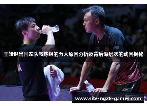 王皓退出国家队教练组的五大原因分析及背后深层次的动因揭秘