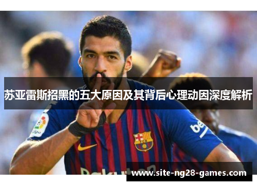 苏亚雷斯招黑的五大原因及其背后心理动因深度解析 苏亚雷斯招黑的五大原因及其背后心理动因深度解析