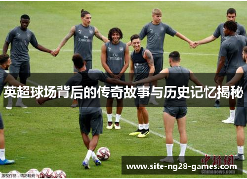 英超球场背后的传奇故事与历史记忆揭秘 英超球场背后的传奇故事与历史记忆揭秘