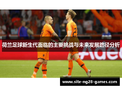 荷兰足球新生代面临的主要挑战与未来发展路径分析 荷兰足球新生代面临的主要挑战与未来发展路径分析