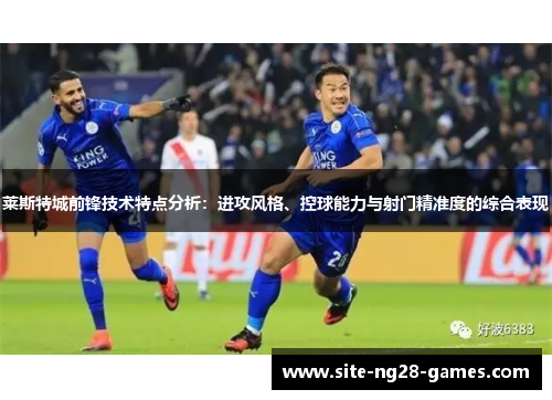 莱斯特城前锋技术特点分析:进攻风格、控球能力与射门精准度的综合表现 莱斯特城前锋技术特点分析:进攻风格、控球能力与射门精准度的综合表现
