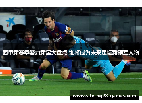 西甲新赛季潜力新星大盘点 谁将成为未来足坛新领军人物 西甲新赛季潜力新星大盘点 谁将成为未来足坛新领军人物