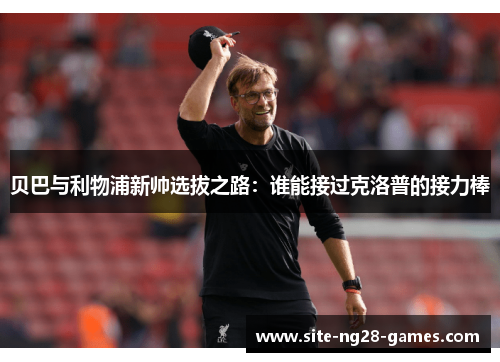 贝巴与利物浦新帅选拔之路:谁能接过克洛普的接力棒 贝巴与利物浦新帅选拔之路:谁能接过克洛普的接力棒