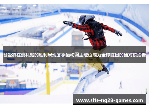谷爱凌在崇礼站的胜利展现冬季运动霸主地位成为全球瞩目的绝对统治者