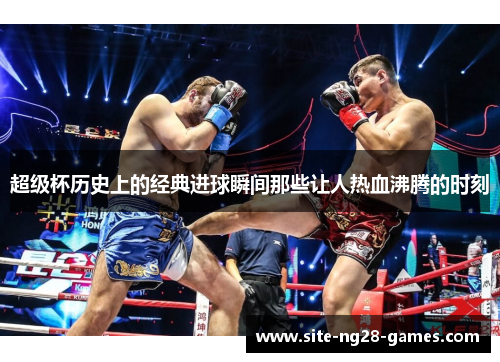 超级杯历史上的经典进球瞬间那些让人热血沸腾的时刻 超级杯历史上的经典进球瞬间那些让人热血沸腾的时刻