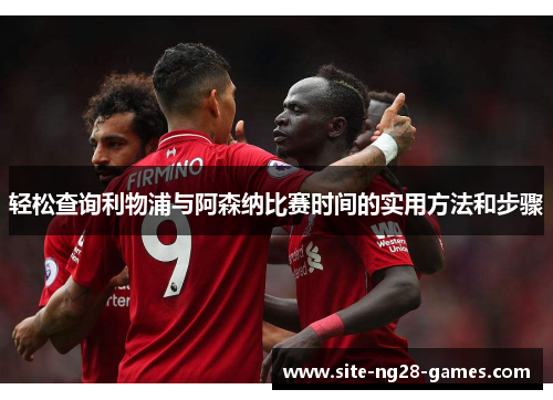 轻松查询利物浦与阿森纳比赛时间的实用方法和步骤 轻松查询利物浦与阿森纳比赛时间的实用方法和步骤