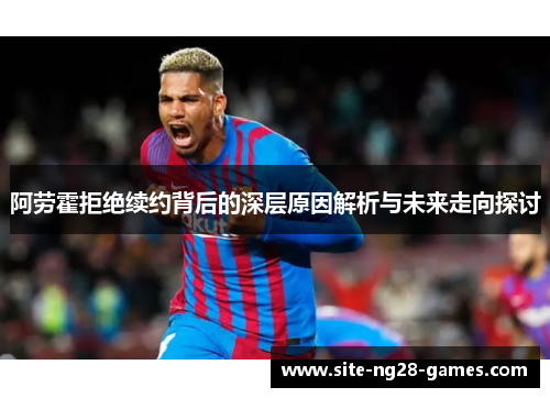 阿劳霍拒绝续约背后的深层原因解析与未来走向探讨