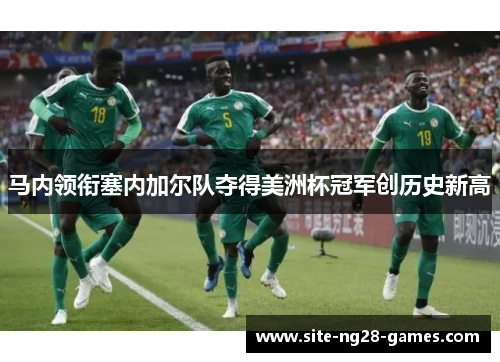 马内领衔塞内加尔队夺得美洲杯冠军创历史新高 马内领衔塞内加尔队夺得美洲杯冠军创历史新高