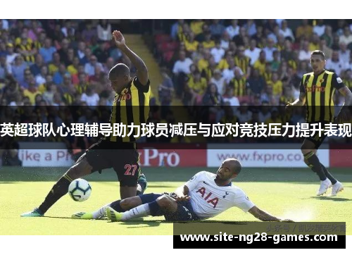 英超球队心理辅导助力球员减压与应对竞技压力提升表现 英超球队心理辅导助力球员减压与应对竞技压力提升表现