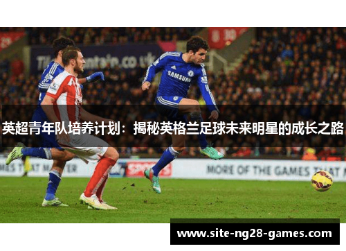 英超青年队培养计划:揭秘英格兰足球未来明星的成长之路 英超青年队培养计划:揭秘英格兰足球未来明星的成长之路