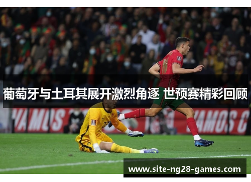 葡萄牙与土耳其展开激烈角逐 世预赛精彩回顾 葡萄牙与土耳其展开激烈角逐 世预赛精彩回顾
