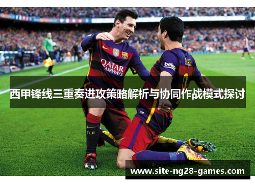 西甲锋线三重奏进攻策略解析与协同作战模式探讨 西甲锋线三重奏进攻策略解析与协同作战模式探讨